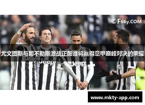 尤文图斯与那不勒斯激战正酣谁将赢得意甲巅峰对决的荣耀