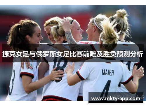 捷克女足与俄罗斯女足比赛前瞻及胜负预测分析
